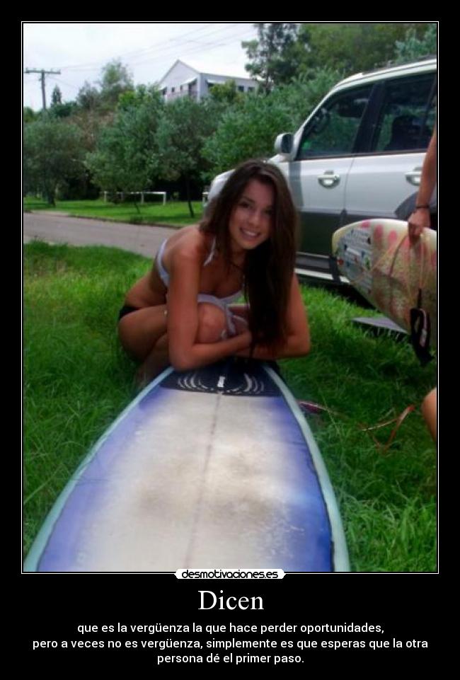 Dicen - que es la vergüenza la que hace perder oportunidades,
pero a veces no es vergüenza, simplemente es que esperas que la otra
persona dé el primer paso.