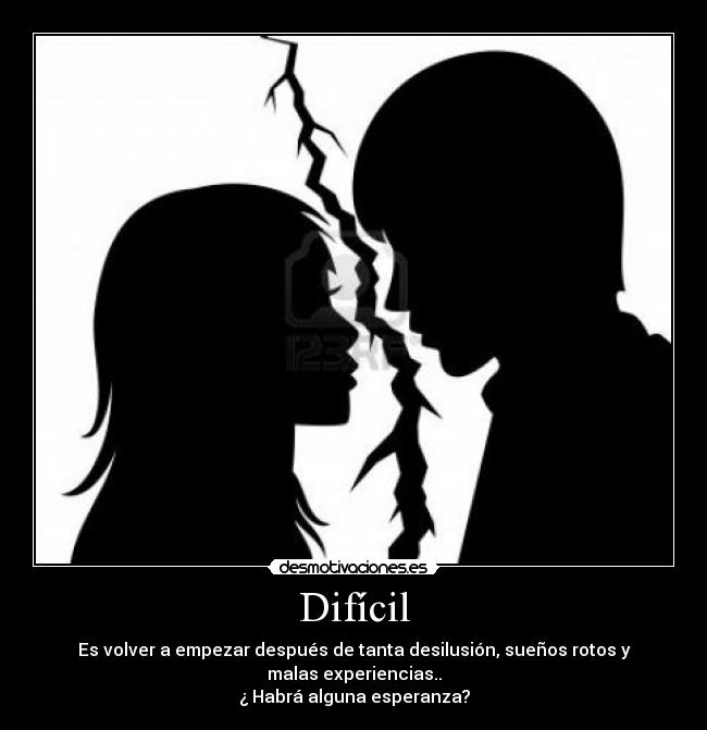 Difícil - Es volver a empezar después de tanta desilusión, sueños rotos y malas experiencias..
¿ Habrá alguna esperanza?