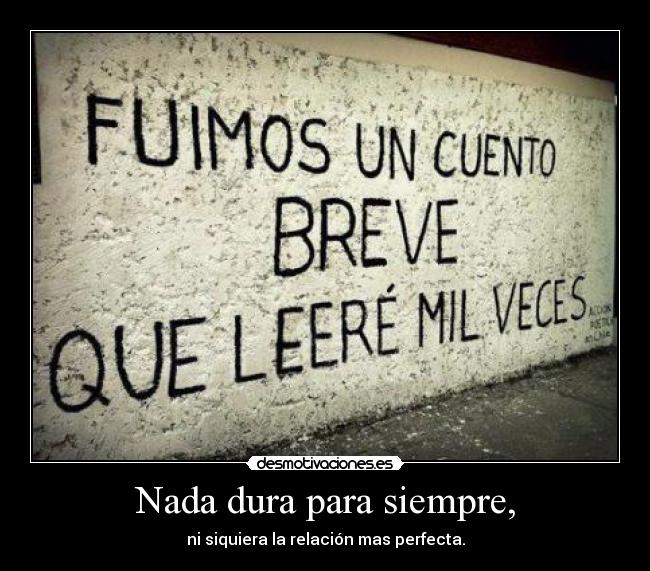 Nada dura para siempre, - ni siquiera la relación mas perfecta.