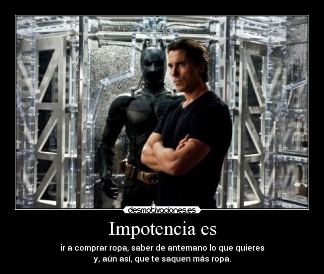 Impotencia es - ir a comprar ropa, saber de antemano lo que quieres
y, aún así, que te saquen más ropa.