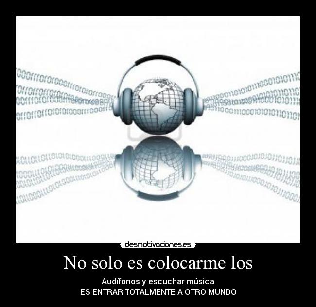 No solo es colocarme los - Audífonos y escuchar música
ES ENTRAR TOTALMENTE A OTRO MUNDO