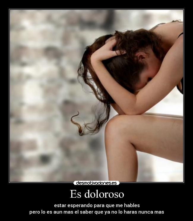 Es doloroso - estar esperando para que me hables
pero lo es aun mas el saber que ya no lo haras nunca mas