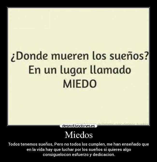 Miedos - Todos tenemos sueños, Pero no todos los cumplen, me han enseñado que
en la vida hay que luchar por los sueños si quieres algo
consiguelocon esfuerzo y dedicacion.