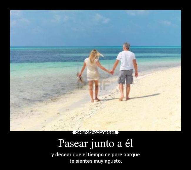 Pasear junto a él - y desear que el tiempo se pare porque
te sientes muy agusto.