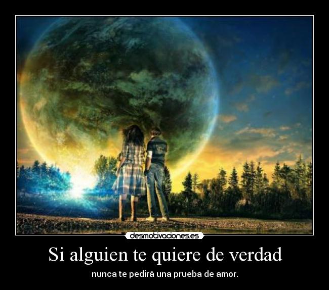 Si alguien te quiere de verdad - nunca te pedirá una prueba de amor.