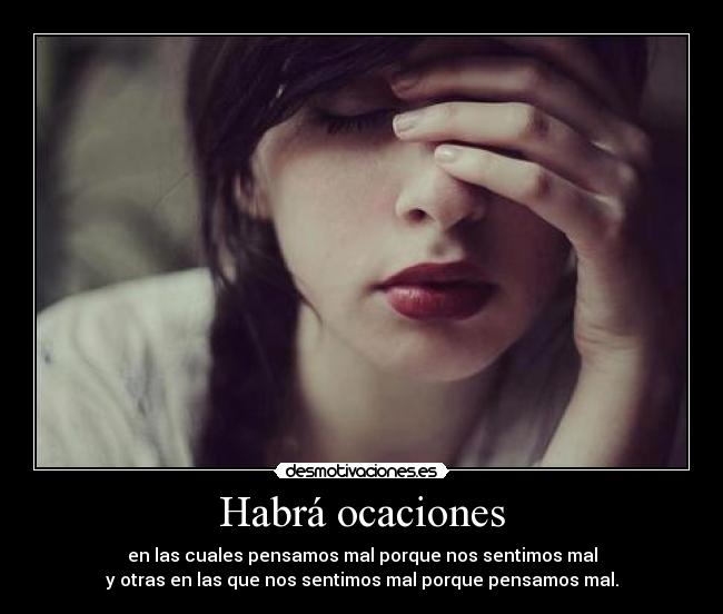 Habrá ocaciones - en las cuales pensamos mal porque nos sentimos mal
y otras en las que nos sentimos mal porque pensamos mal.