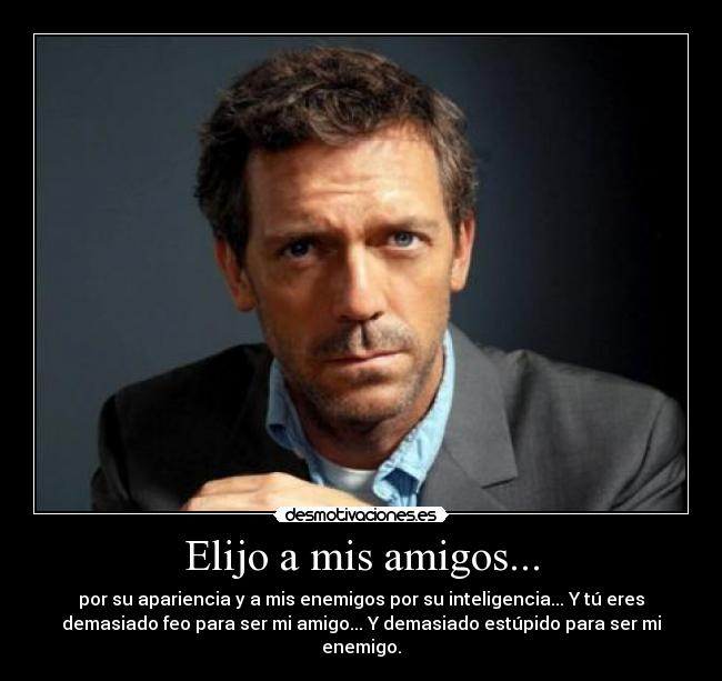 Elijo a mis amigos... - por su apariencia y a mis enemigos por su inteligencia... Y tú eres
demasiado feo para ser mi amigo... Y demasiado estúpido para ser mi
enemigo.