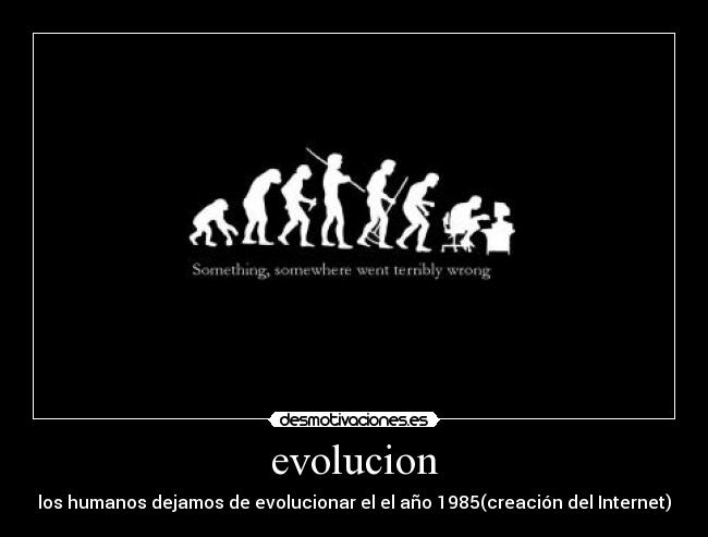evolucion - los humanos dejamos de evolucionar el el año 1985(creación del Internet)