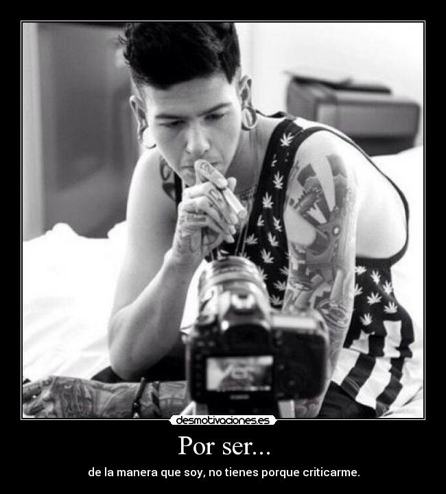 Por ser... - de la manera que soy, no tienes porque criticarme.