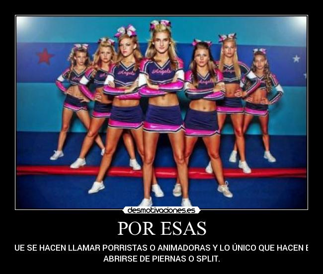POR ESAS - QUE SE HACEN LLAMAR PORRISTAS O ANIMADORAS Y LO ÚNICO QUE HACEN ES
ABRIRSE DE PIERNAS O SPLIT.
