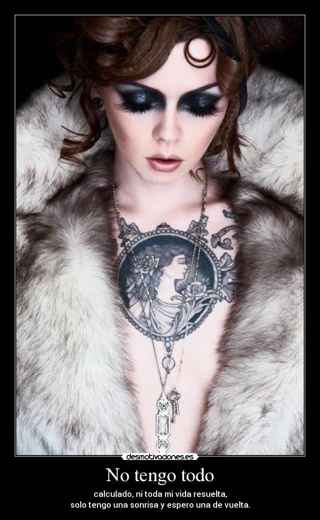 No tengo todo - calculado, ni toda mi vida resuelta,
solo tengo una sonrisa y espero una de vuelta.