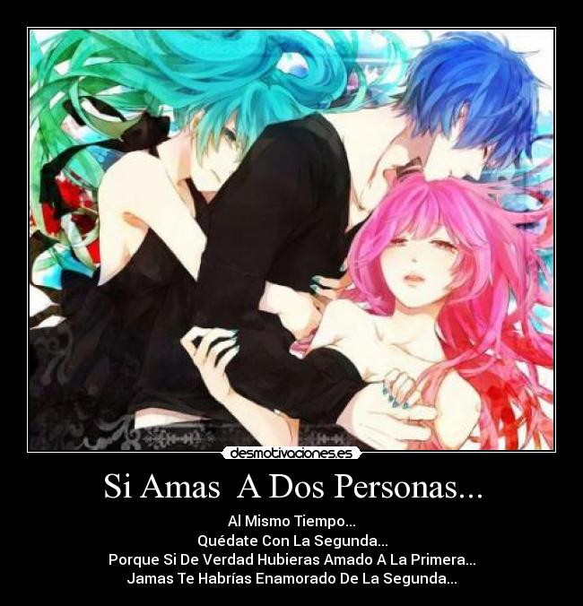 Si Amas A Dos Personas... - Al Mismo Tiempo...
Quédate Con La Segunda...
Porque Si De Verdad Hubieras Amado A La Primera...
Jamas Te Habrías Enamorado De La Segunda...