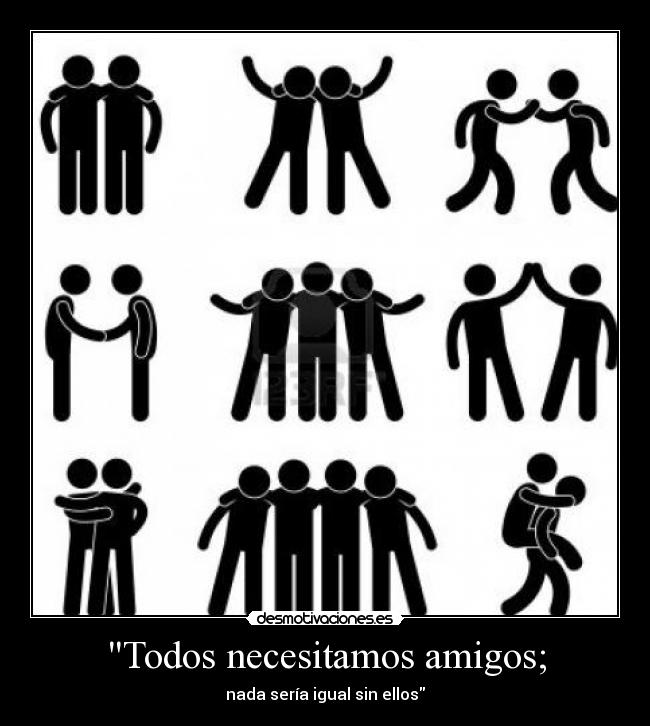 Todos necesitamos amigos; - nada sería igual sin ellos