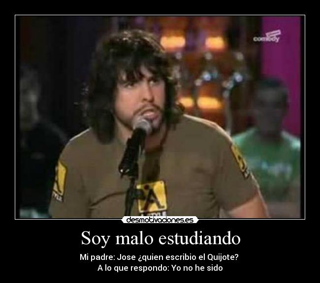 Soy malo estudiando - Mi padre: Jose ¿quien escribio el Quijote? 
A lo que respondo: Yo no he sido