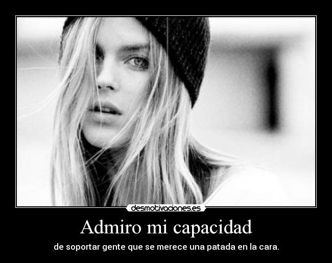 Admiro mi capacidad - de soportar gente que se merece una patada en la cara.