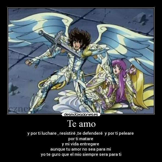 Te amo - y por ti luchare , resistiré ,te defenderé y por ti peleare
por ti matare
y mi vida entregare
aunque tu amor no sea para mi
yo te guro que el mio siempre sera para ti