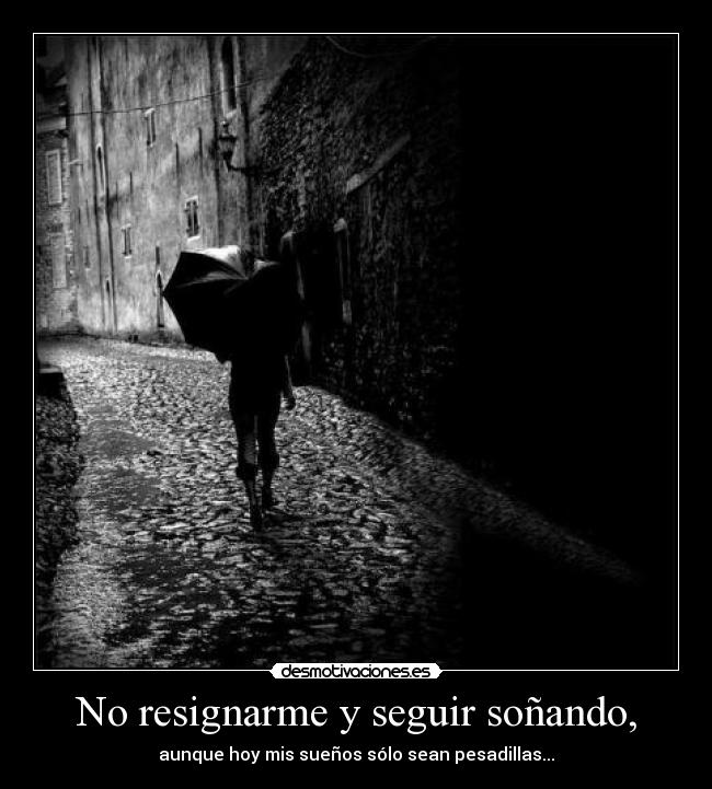 No resignarme y seguir soñando, - aunque hoy mis sueños sólo sean pesadillas...
