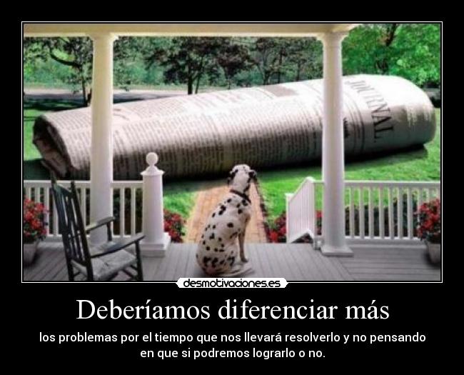 Deberíamos diferenciar más - los problemas por el tiempo que nos llevará resolverlo y no pensando
en que si podremos lograrlo o no.