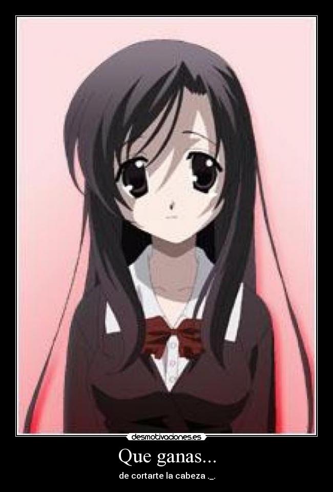 Que ganas... - de cortarte la cabeza ._.