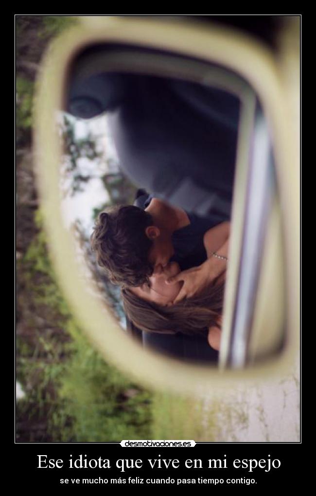 Ese idiota que vive en mi espejo - se ve mucho más feliz cuando pasa tiempo contigo.