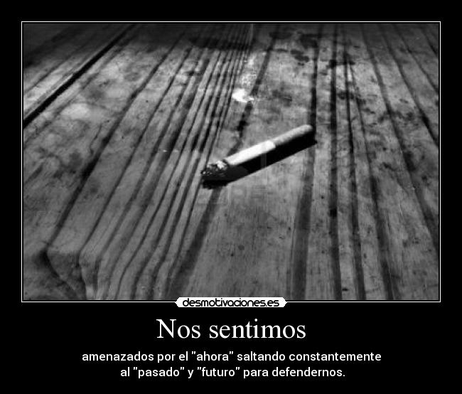 Nos sentimos - amenazados por el ahora saltando constantemente
al pasado y futuro para defendernos.