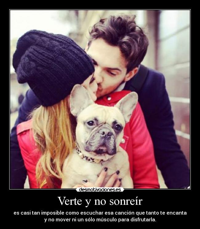 Verte y no sonreír - es casi tan imposible como escuchar esa canción que tanto te encanta
y no mover ni un sólo músculo para disfrutarla.