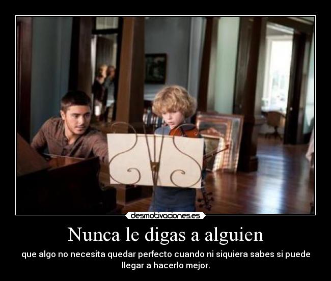 Nunca le digas a alguien - que algo no necesita quedar perfecto cuando ni siquiera sabes si puede
llegar a hacerlo mejor.