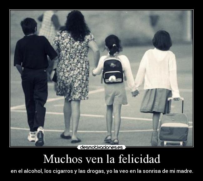 Muchos ven la felicidad - en el alcohol, los cigarros y las drogas, yo la veo en la sonrisa de mi madre.