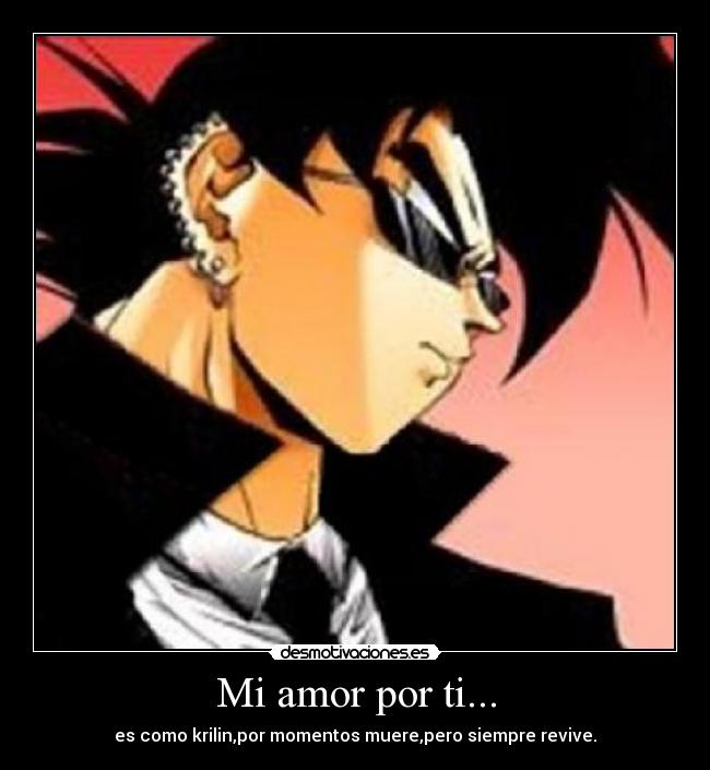 Mi amor por ti... - es como krilin,por momentos muere,pero siempre revive.