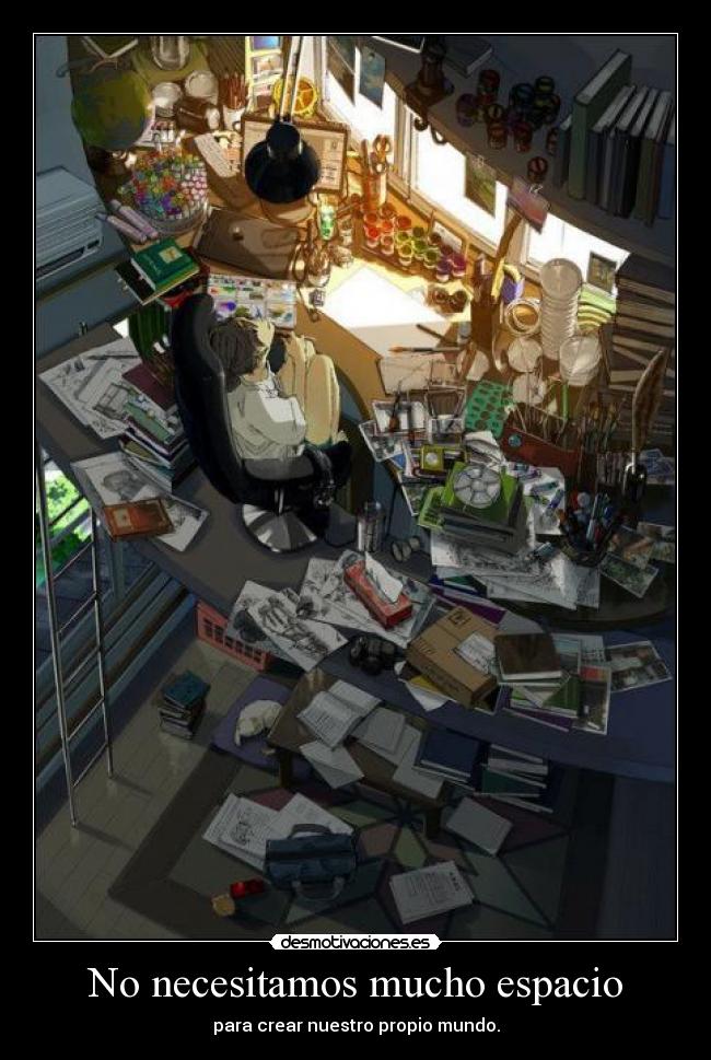No necesitamos mucho espacio - para crear nuestro propio mundo.