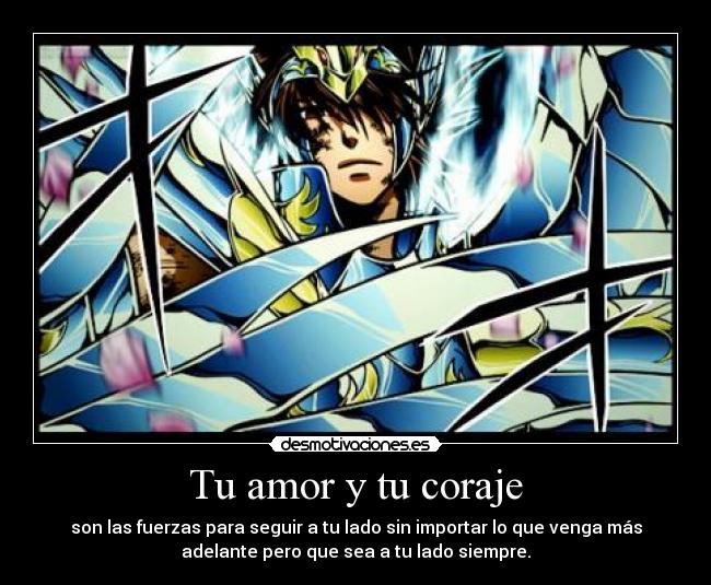 Tu amor y tu coraje - son las fuerzas para seguir a tu lado sin importar lo que venga más
adelante pero que sea a tu lado siempre.