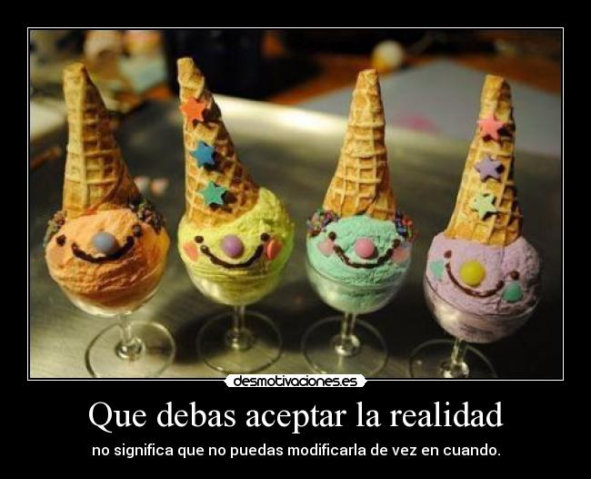 Que debas aceptar la realidad - no significa que no puedas modificarla de vez en cuando.