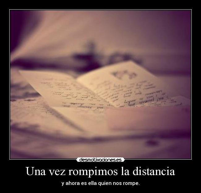 Una vez rompimos la distancia - y ahora es ella quien nos rompe.