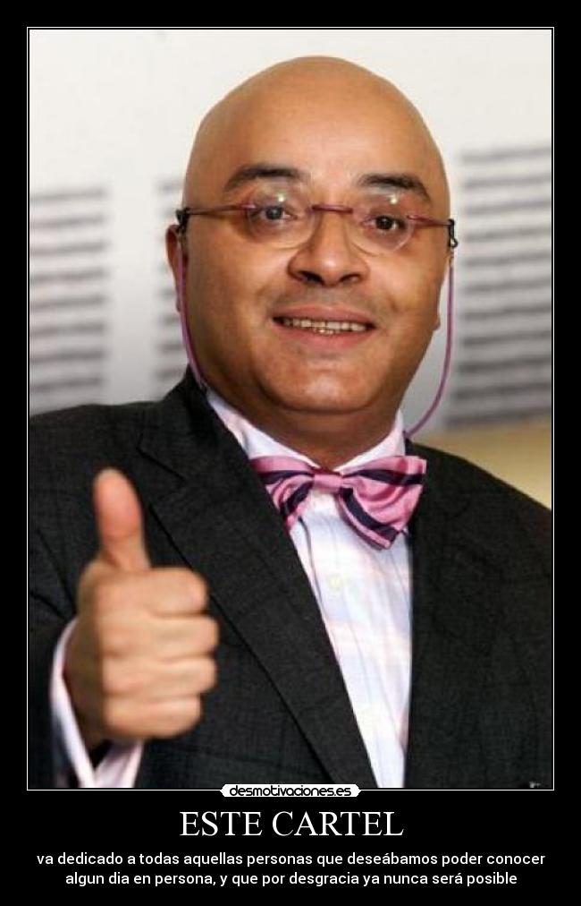 ESTE CARTEL - va dedicado a todas aquellas personas que deseábamos poder conocer
algun dia en persona, y que por desgracia ya nunca será posible