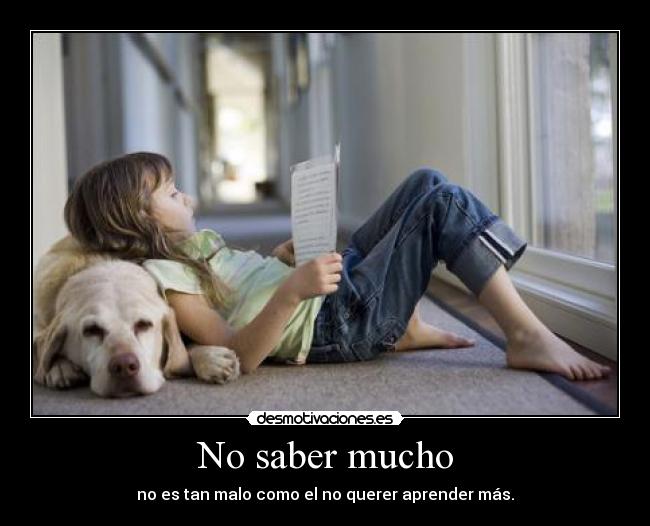 No saber mucho - no es tan malo como el no querer aprender más.