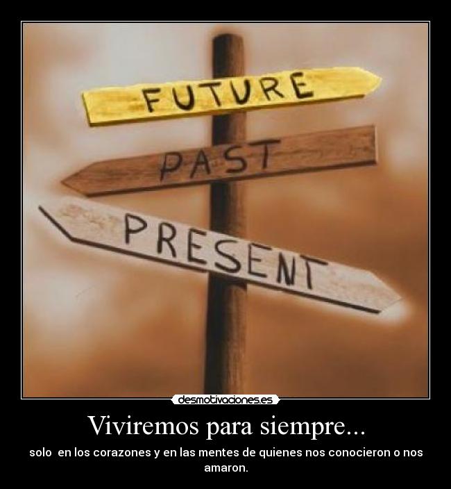 Viviremos para siempre... - solo en los corazones y en las mentes de quienes nos conocieron o nos amaron.