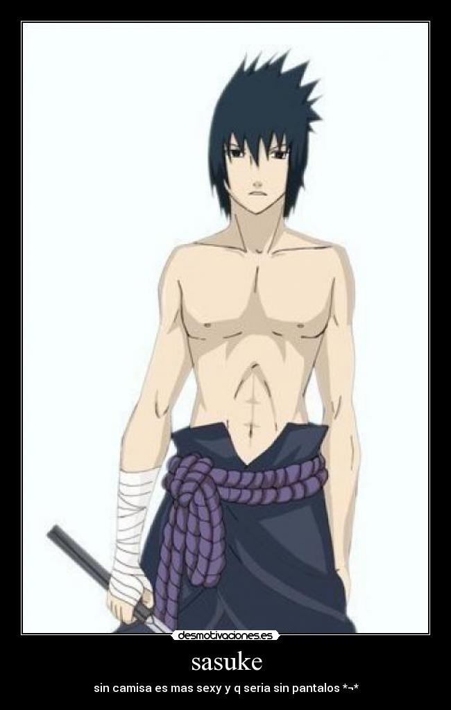 sasuke - sin camisa es mas sexy y q seria sin pantalos *¬*
