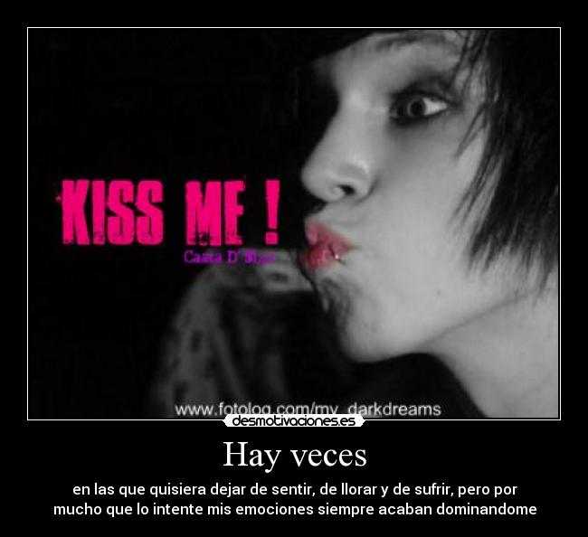 Hay veces - en las que quisiera dejar de sentir, de llorar y de sufrir, pero por
mucho que lo intente mis emociones siempre acaban dominandome