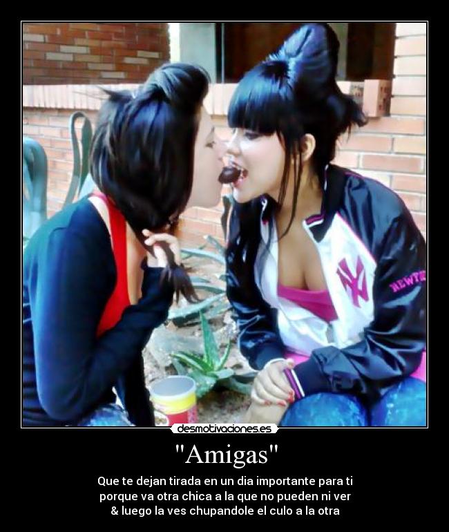 Amigas - Que te dejan tirada en un dia importante para ti
porque va otra chica a la que no pueden ni ver
& luego la ves chupandole el culo a la otra