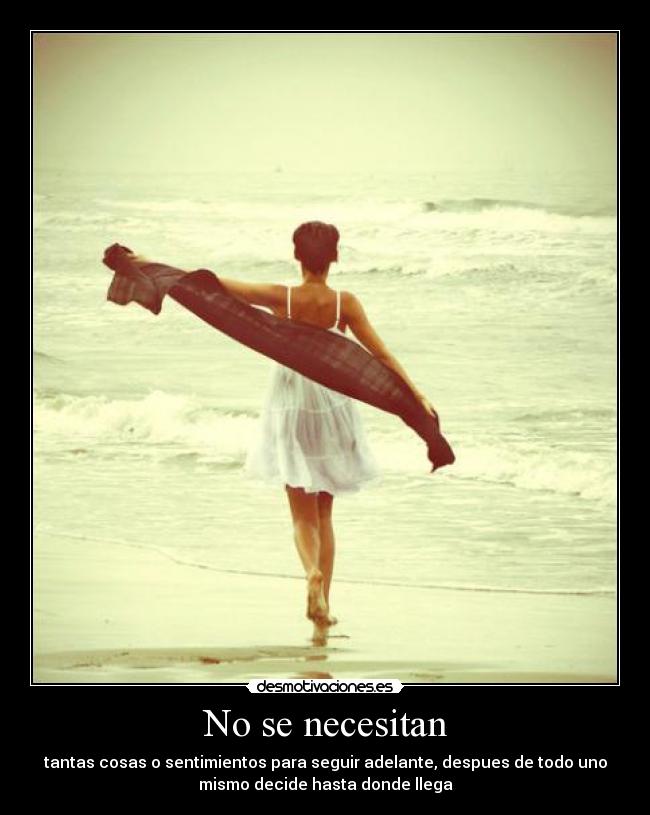 No se necesitan - tantas cosas o sentimientos para seguir adelante, despues de todo uno
mismo decide hasta donde llega