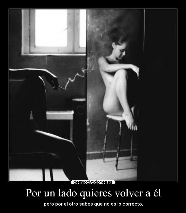 Por un lado quieres volver a él - pero por el otro sabes que no es lo correcto.