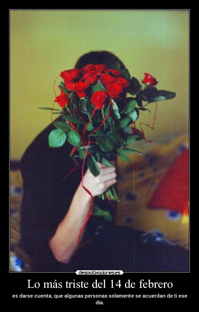 Lo más triste del 14 de febrero - es darse cuenta, que algunas personas solamente se acuerdan de ti ese día.