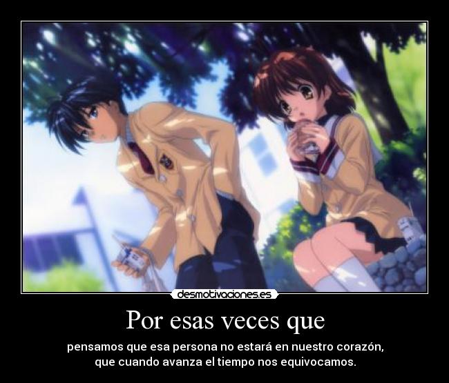 Por esas veces que - pensamos que esa persona no estará en nuestro corazón,
que cuando avanza el tiempo nos equivocamos.