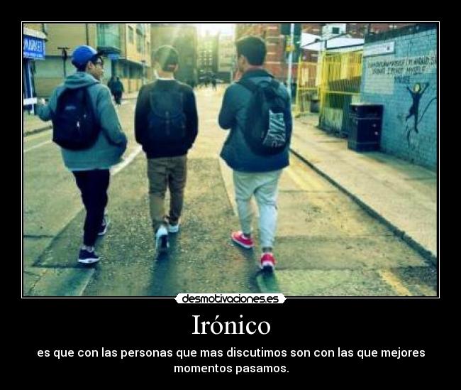 Irónico - es que con las personas que mas discutimos son con las que mejores
momentos pasamos.