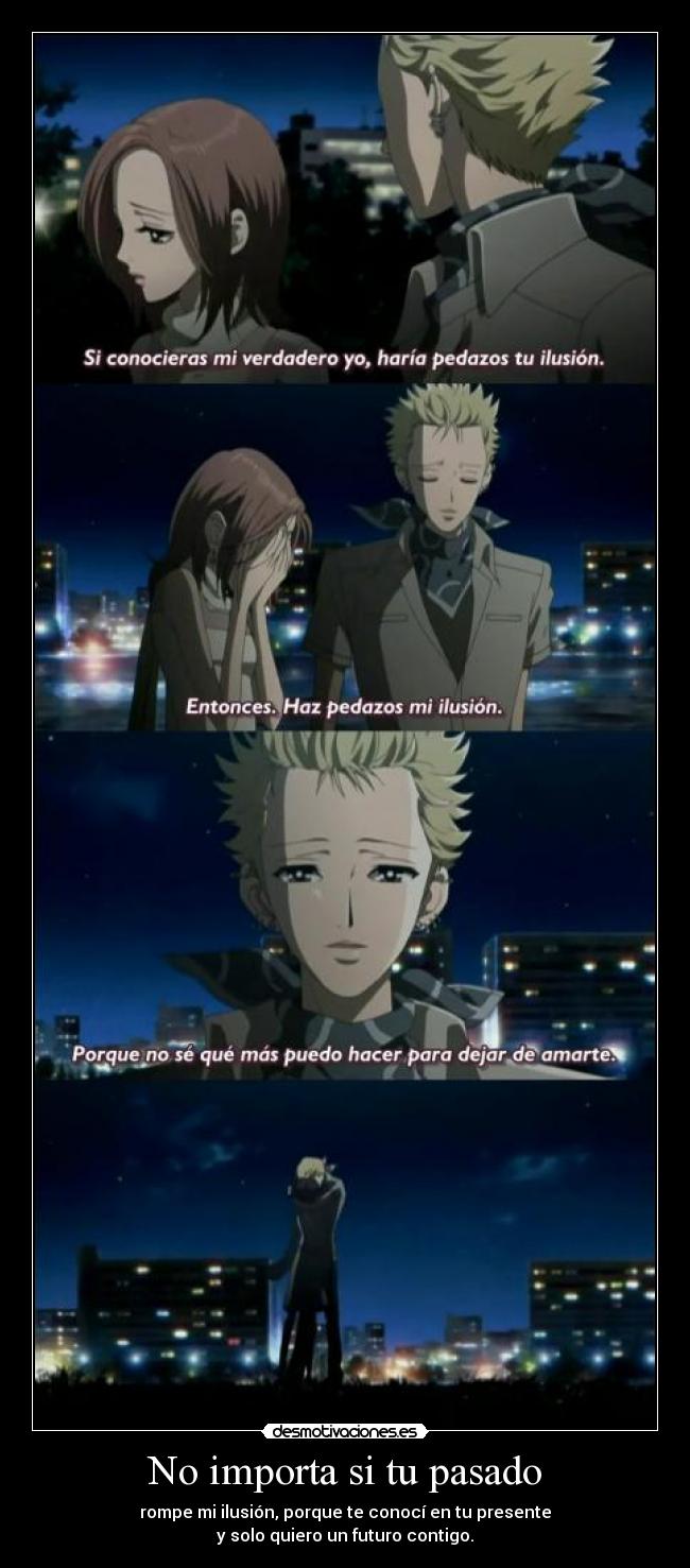 No importa si tu pasado - rompe mi ilusión, porque te conocí en tu presente
y solo quiero un futuro contigo.