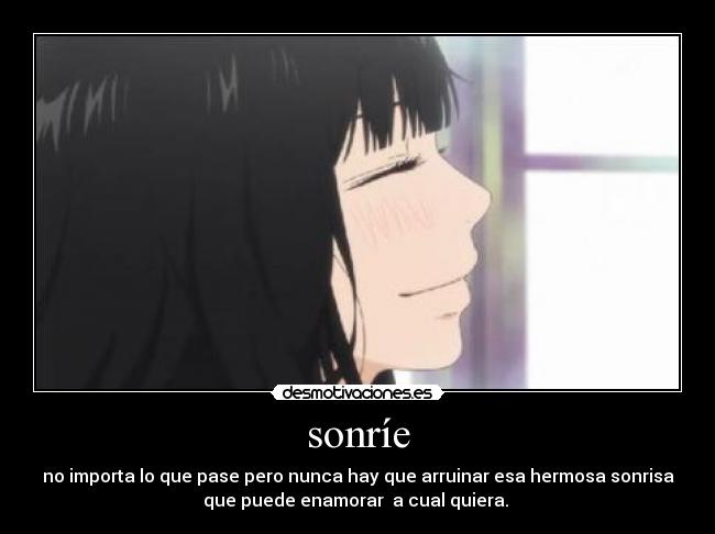 sonríe - no importa lo que pase pero nunca hay que arruinar esa hermosa sonrisa
que puede enamorar a cual quiera.