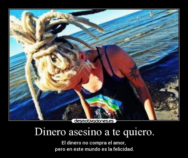 Dinero asesino a te quiero. - El dinero no compra el amor, 
pero en este mundo es la felicidad.