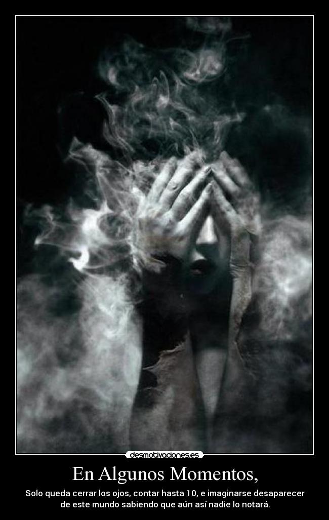 En Algunos Momentos, - Solo queda cerrar los ojos, contar hasta 10, e imaginarse desaparecer
de este mundo sabiendo que aún así nadie lo notará.