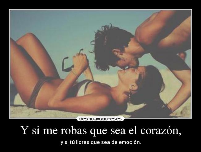 Y si me robas que sea el corazón, - y si tú lloras que sea de emoción.