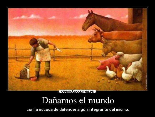 Dañamos el mundo - con la escusa de defender algún integrante del mismo.
